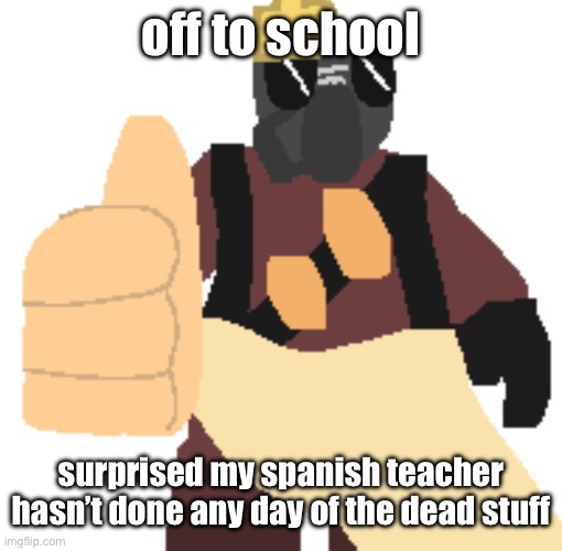 thumb | off to school; surprised my spanish teacher hasn’t done any day of the dead stuff | image tagged in thumb | made w/ Imgflip meme maker