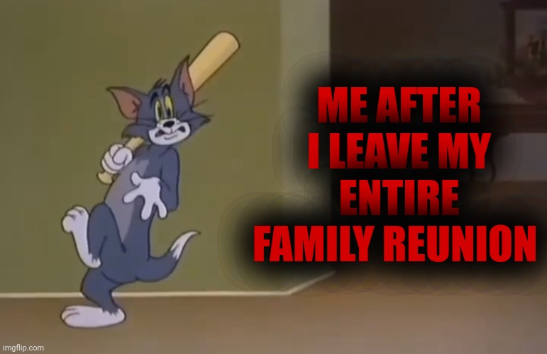 Me After I Leave My Entire Family Reunion | ME AFTER I LEAVE MY ENTIRE FAMILY REUNION | image tagged in tom and jerry | made w/ Imgflip meme maker