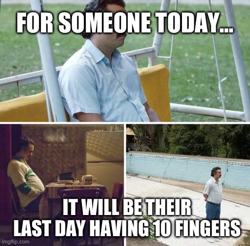 Be careful | FOR SOMEONE TODAY…; IT WILL BE THEIR LAST DAY HAVING 10 FINGERS | image tagged in memes,sad pablo escobar,halloween,fireworks | made w/ Imgflip meme maker