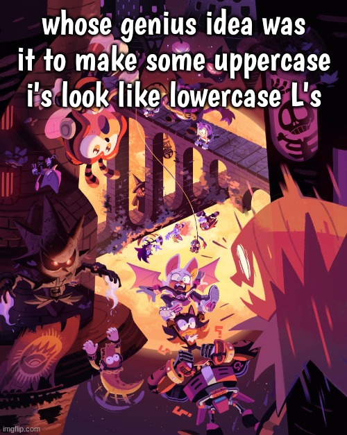 sonic halloween 1 | whose genius idea was it to make some uppercase i's look like lowercase L's | image tagged in sonic halloween 1 | made w/ Imgflip meme maker