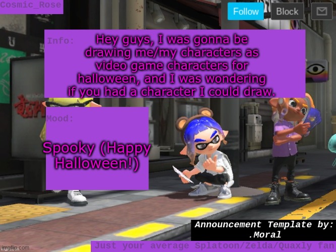 Happy Halloween! I'll try to post it today, but I'll be offline since I'm going on a field trip | Hey guys, I was gonna be drawing me/my characters as video game characters for halloween, and I was wondering if you had a character I could draw. Spooky (Happy Halloween!) | image tagged in cosmic has an announcement | made w/ Imgflip meme maker