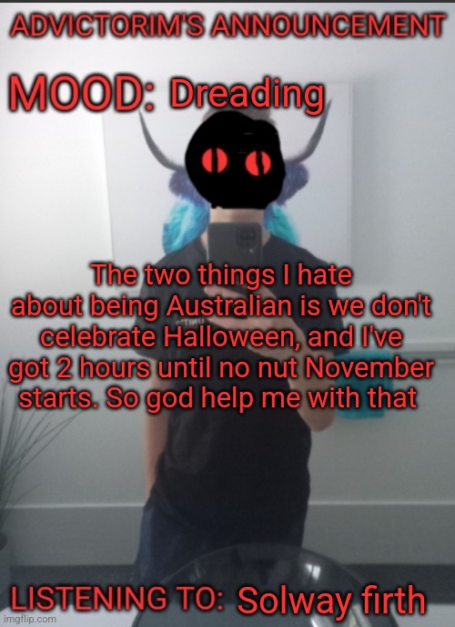 Advictorim announcement temp | Dreading; The two things I hate about being Australian is we don't celebrate Halloween, and I've got 2 hours until no nut November starts. So god help me with that; Solway firth | image tagged in advictorim announcement temp | made w/ Imgflip meme maker