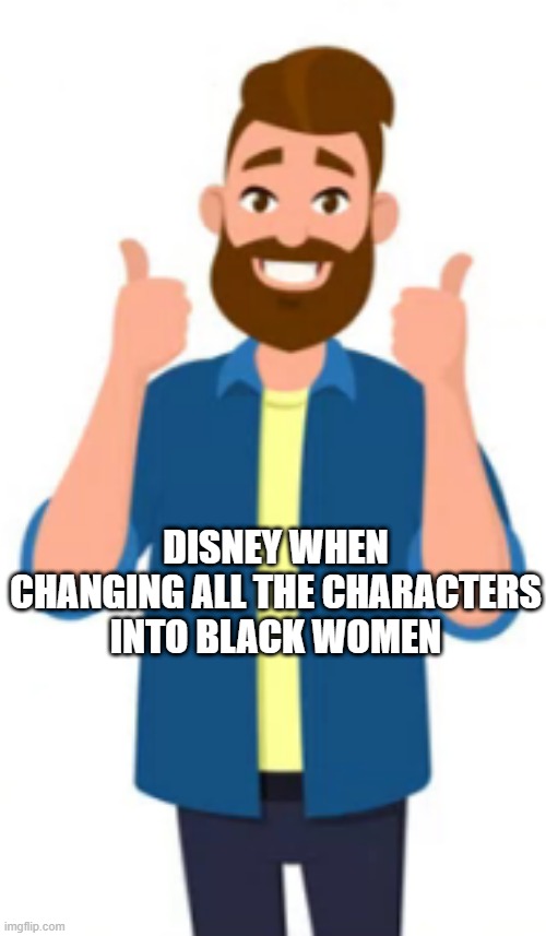 thumbs up guy who works at Disney | DISNEY WHEN CHANGING ALL THE CHARACTERS INTO BLACK WOMEN | image tagged in thumbs up guy | made w/ Imgflip meme maker