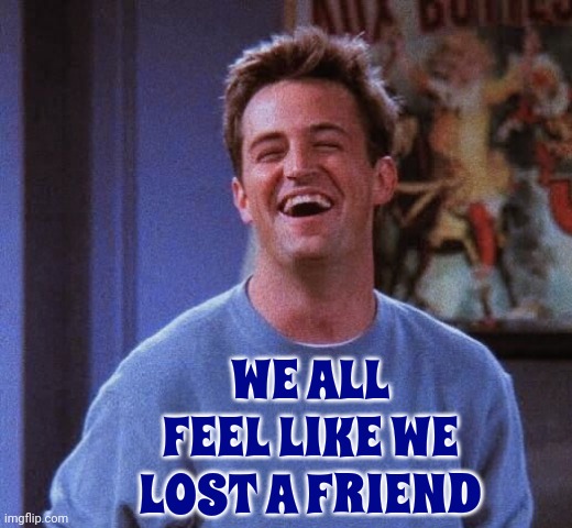 That's How Powerful Entertainment Is | WE ALL FEEL LIKE WE LOST A FRIEND | image tagged in matthew perry,friends,society,social media,memes | made w/ Imgflip meme maker