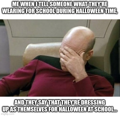 I think it's saying that they're a) not wearing a costume or going out to trick-or-treat! OR b) they forgot their costumes | ME WHEN I TELL SOMEONE WHAT THEY'RE WEARING FOR SCHOOL DURING HALLOWEEN TIME, AND THEY SAY THAT THEY'RE DRESSING UP AS THEMSELVES FOR HALLOWEEN AT SCHOOL... | image tagged in memes,captain picard facepalm,true story,funny memes,halloween costume,happy halloween | made w/ Imgflip meme maker