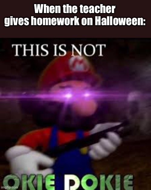 This is not okie dokie | When the teacher gives homework on Halloween: | image tagged in this is not okie dokie | made w/ Imgflip meme maker