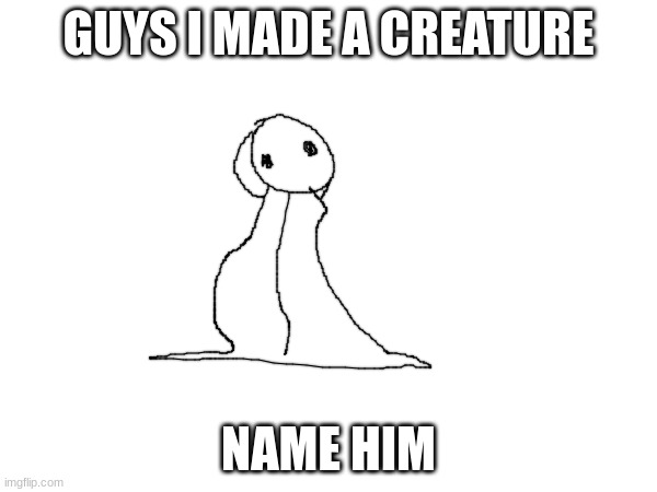 the | GUYS I MADE A CREATURE; NAME HIM | image tagged in the creature | made w/ Imgflip meme maker