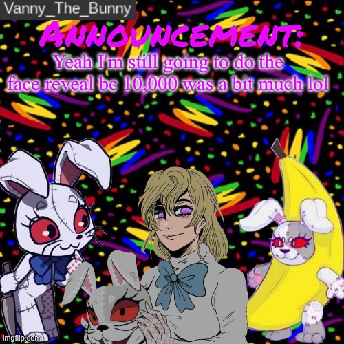 Lmaoooo | Yeah I'm still going to do the face reveal bc 10,000 was a bit much lol | image tagged in vanny_the_bunny's announcement temp | made w/ Imgflip meme maker