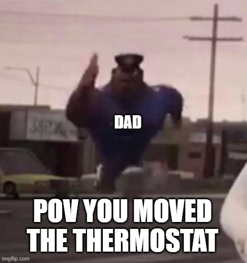 damn 0_0 | DAD; POV YOU MOVED THE THERMOSTAT | image tagged in everybody gangsta until,pov,dad,funny,oh wow are you actually reading these tags | made w/ Imgflip meme maker