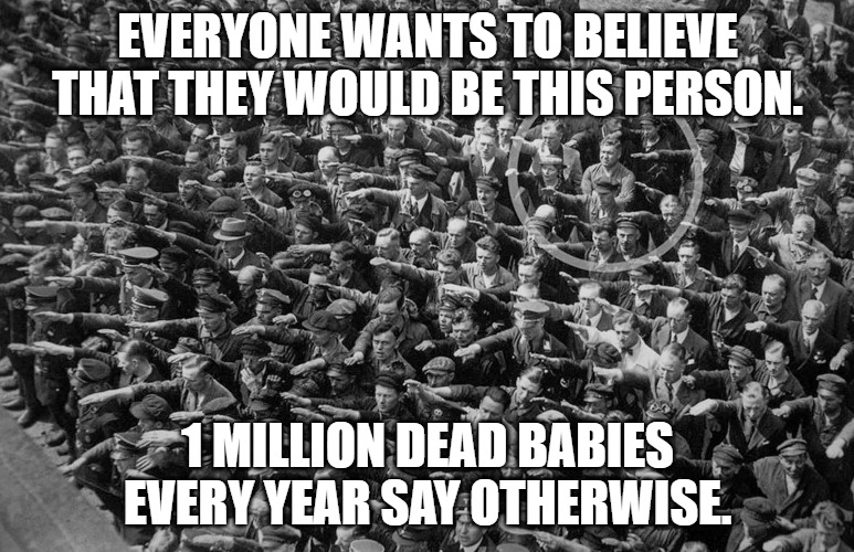 one million dead babies | EVERYONE WANTS TO BELIEVE THAT THEY WOULD BE THIS PERSON. 1 MILLION DEAD BABIES EVERY YEAR SAY OTHERWISE. | image tagged in abortion | made w/ Imgflip meme maker