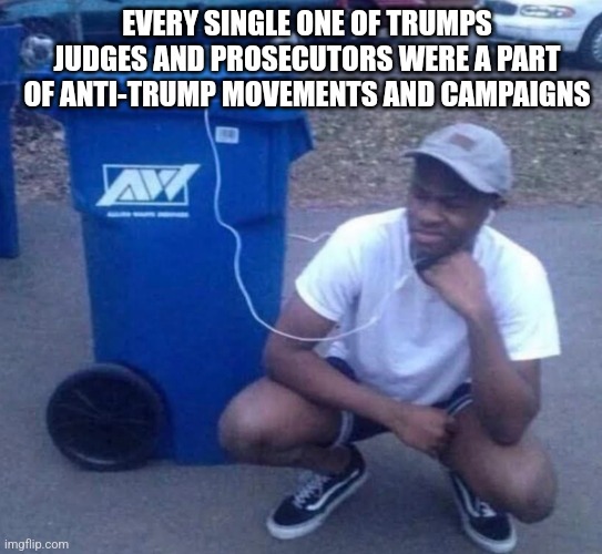 Listening to garbage | EVERY SINGLE ONE OF TRUMPS JUDGES AND PROSECUTORS WERE A PART OF ANTI-TRUMP MOVEMENTS AND CAMPAIGNS | image tagged in listening to garbage,funny memes | made w/ Imgflip meme maker