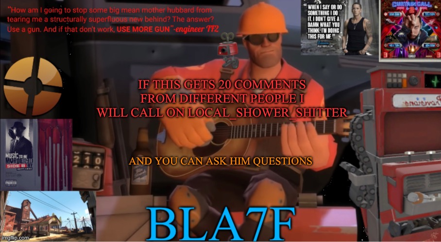 Bla7f template remake | IF THIS GETS 20 COMMENTS FROM DIFFERENT PEOPLE I WILL CALL ON LOCAL_SHOWER_SHITTER; AND YOU CAN ASK HIM QUESTIONS | image tagged in bla7f template remake | made w/ Imgflip meme maker