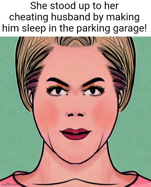 Fearless Wife | She stood up to her cheating husband by making him sleep in the parking garage! | image tagged in fearless wife | made w/ Imgflip meme maker