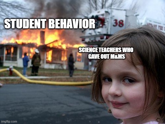 Science Class Be Like Pt. 2 | STUDENT BEHAVIOR; SCIENCE TEACHERS WHO
 GAVE OUT M&MS | image tagged in memes,disaster girl | made w/ Imgflip meme maker