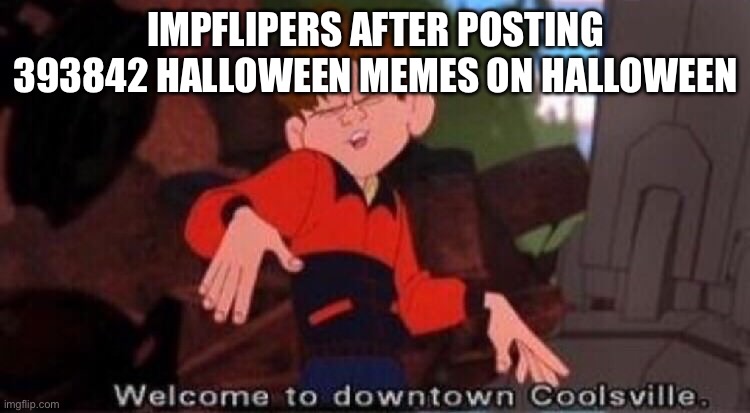 True | IMPFLIPERS AFTER POSTING 393842 HALLOWEEN MEMES ON HALLOWEEN | image tagged in welcome to downtown coolsville | made w/ Imgflip meme maker