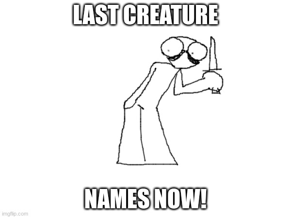 rember: all of the names get added to a wheel of names. | LAST CREATURE; NAMES NOW! | image tagged in the creature | made w/ Imgflip meme maker