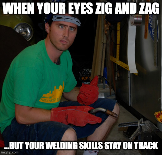 Welding, cross eyed | WHEN YOUR EYES ZIG AND ZAG; ...BUT YOUR WELDING SKILLS STAY ON TRACK | image tagged in fun | made w/ Imgflip meme maker