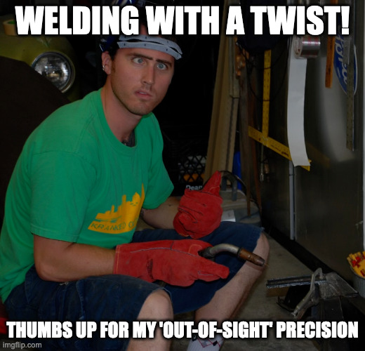 WELDING WITH A TWIST! THUMBS UP FOR MY 'OUT-OF-SIGHT' PRECISION | image tagged in funny face | made w/ Imgflip meme maker