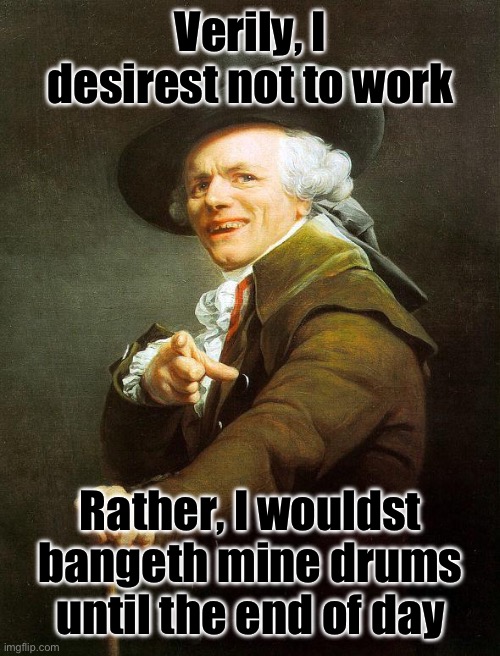 Bang the drum | Verily, I desirest not to work; Rather, I wouldst bangeth mine drums until the end of day | image tagged in old french man | made w/ Imgflip meme maker