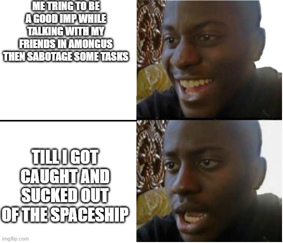 MY first good meme | ME TRING TO BE A GOOD IMP WHILE TALKING WITH MY FRIENDS IN AMONGUS THEN SABOTAGE SOME TASKS; TILL I GOT CAUGHT AND SUCKED OUT OF THE SPACESHIP | image tagged in my first good meme | made w/ Imgflip meme maker