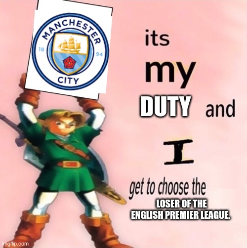 It's my ... and I get to choose the ... | DUTY; LOSER OF THE ENGLISH PREMIER LEAGUE. | image tagged in it's my and i get to choose the | made w/ Imgflip meme maker