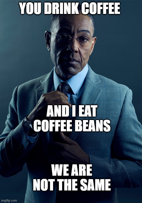 This is true | YOU DRINK COFFEE; AND I EAT COFFEE BEANS; WE ARE NOT THE SAME | image tagged in gus fring we are not the same | made w/ Imgflip meme maker