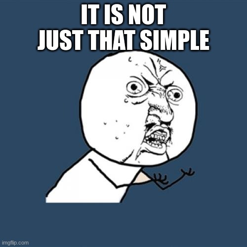 Y U No | IT IS NOT JUST THAT SIMPLE | image tagged in memes,y u no | made w/ Imgflip meme maker