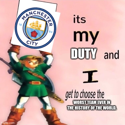 It's my ... and I get to choose the ... | DUTY; WORST TEAM EVER IN THE HISTORY OF THE WORLD. | image tagged in it's my and i get to choose the | made w/ Imgflip meme maker