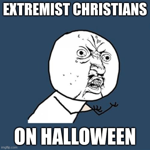 Just FYI I am a Christian but I don't force it down peoples throats. Also GOREY HALLOWEEN | EXTREMIST CHRISTIANS; ON HALLOWEEN | image tagged in memes,y u no | made w/ Imgflip meme maker