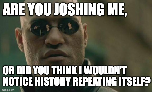 Matrix Morpheus | ARE YOU JOSHING ME, OR DID YOU THINK I WOULDN'T NOTICE HISTORY REPEATING ITSELF? | image tagged in memes,matrix morpheus | made w/ Imgflip meme maker