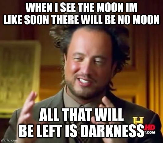 Ancient Aliens Meme | WHEN I SEE THE MOON IM LIKE SOON THERE WILL BE NO MOON; ALL THAT WILL BE LEFT IS DARKNESS | image tagged in memes,ancient aliens | made w/ Imgflip meme maker