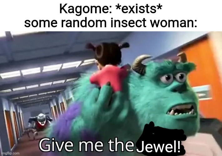 The beginning of Inuyasha be like: | Kagome: *exists*
some random insect woman:; Jewel! | image tagged in give me the child,inuyasha,centipede,jewel | made w/ Imgflip meme maker