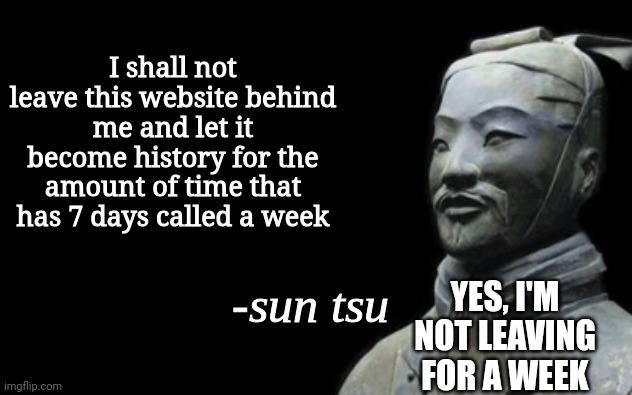 Really, i appreciate all of you not wanting me to leave, stops the "I'm useless" feeling | I shall not leave this website behind me and let it become history for the amount of time that has 7 days called a week; YES, I'M NOT LEAVING FOR A WEEK | image tagged in sun tsu fake quote | made w/ Imgflip meme maker