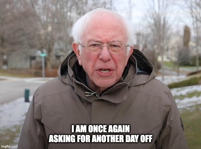 Bernie Sanders Once Again Asking | I AM ONCE AGAIN ASKING FOR ANOTHER DAY OFF | image tagged in bernie sanders once again asking | made w/ Imgflip meme maker