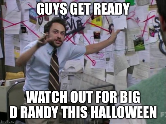 WATCH OUT FOR BIG D RANDY! :o | GUYS GET READY; WATCH OUT FOR BIG D RANDY THIS HALLOWEEN | image tagged in charlie day | made w/ Imgflip meme maker