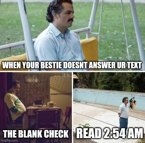 Sad Pablo Escobar Meme | WHEN YOUR BESTIE DOESNT ANSWER UR TEXT; THE BLANK CHECK; READ 2:54 AM | image tagged in memes,sad pablo escobar | made w/ Imgflip meme maker