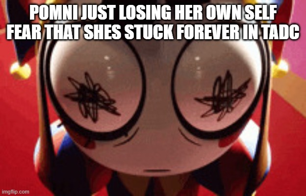 w h a t | POMNI JUST LOSING HER OWN SELF FEAR THAT SHES STUCK FOREVER IN TADC | image tagged in w h a t | made w/ Imgflip meme maker