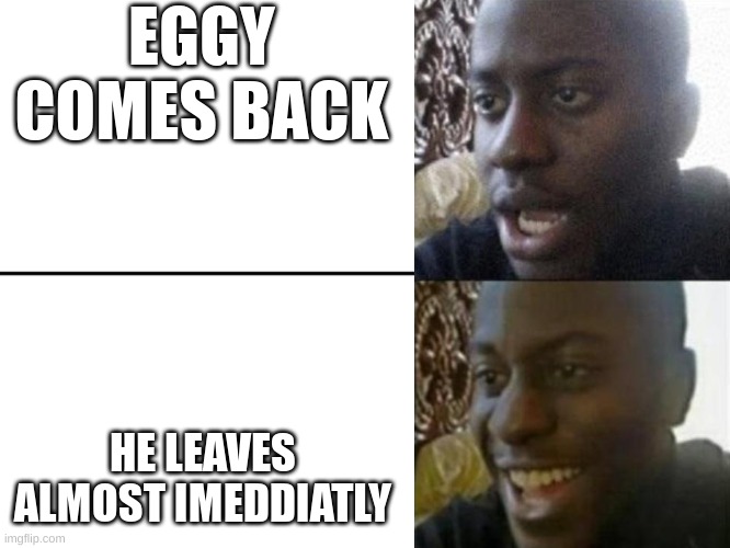 Reversed Disappointed Black Man | EGGY COMES BACK HE LEAVES ALMOST IMEDDIATLY | image tagged in reversed disappointed black man | made w/ Imgflip meme maker