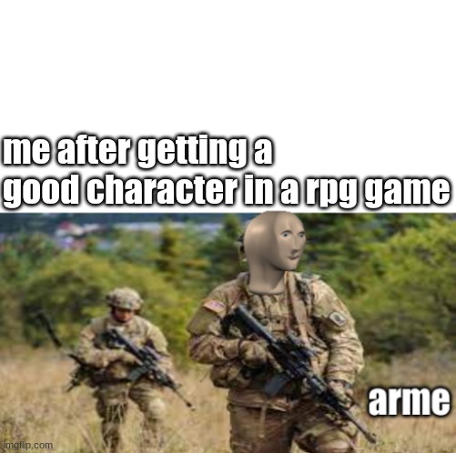 new meme template was used | me after getting a good character in a rpg game | image tagged in arme | made w/ Imgflip meme maker