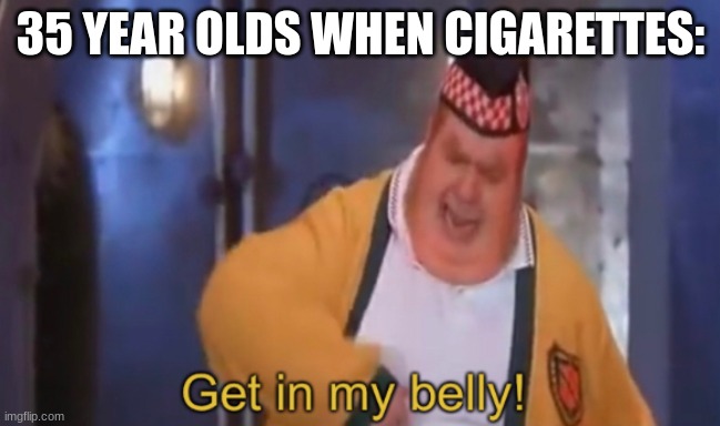 funny | 35 YEAR OLDS WHEN CIGARETTES: | image tagged in get in my belly,facts,funny i guess | made w/ Imgflip meme maker