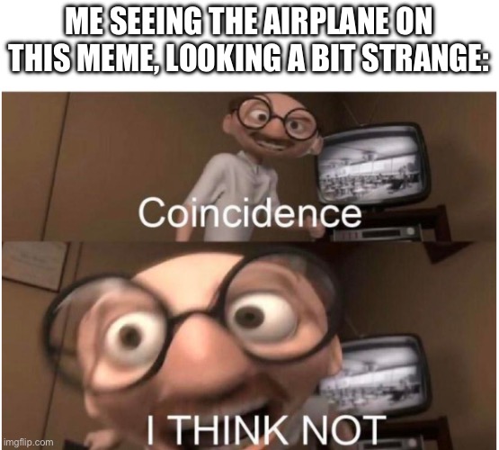 Coincidence, I THINK NOT | ME SEEING THE AIRPLANE ON THIS MEME, LOOKING A BIT STRANGE: | image tagged in coincidence i think not | made w/ Imgflip meme maker