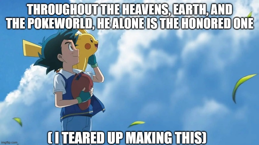 Ill miss you man | THROUGHOUT THE HEAVENS, EARTH, AND THE POKEWORLD, HE ALONE IS THE HONORED ONE; ( I TEARED UP MAKING THIS) | image tagged in memorial,ash ketchum | made w/ Imgflip meme maker