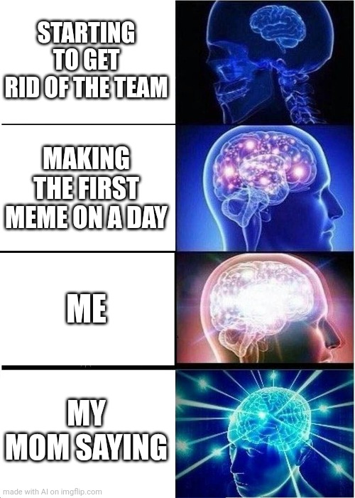 Yo mama so smart | STARTING TO GET RID OF THE TEAM; MAKING THE FIRST MEME ON A DAY; ME; MY MOM SAYING | image tagged in memes,expanding brain | made w/ Imgflip meme maker