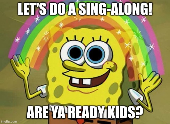 Sorry if this is cringe | LET'S DO A SING-ALONG! ARE YA READY KIDS? | image tagged in memes,imagination spongebob | made w/ Imgflip meme maker