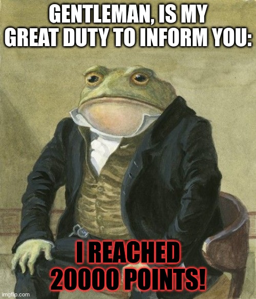 Gentleman frog | GENTLEMAN, IS MY GREAT DUTY TO INFORM YOU:; I REACHED 20000 POINTS! | image tagged in gentleman frog,imgflip | made w/ Imgflip meme maker