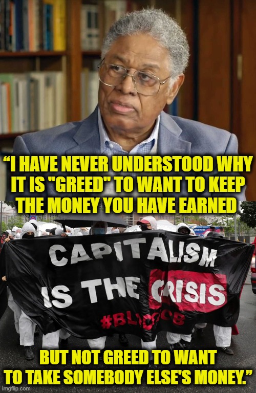 socialist absurdity | “I HAVE NEVER UNDERSTOOD WHY
IT IS "GREED" TO WANT TO KEEP
THE MONEY YOU HAVE EARNED; BUT NOT GREED TO WANT
TO TAKE SOMEBODY ELSE'S MONEY.” | image tagged in communist socialist | made w/ Imgflip meme maker