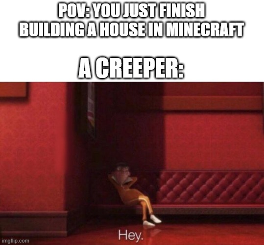 Hey. | POV: YOU JUST FINISH BUILDING A HOUSE IN MINECRAFT; A CREEPER: | image tagged in hey,minecraft memes | made w/ Imgflip meme maker