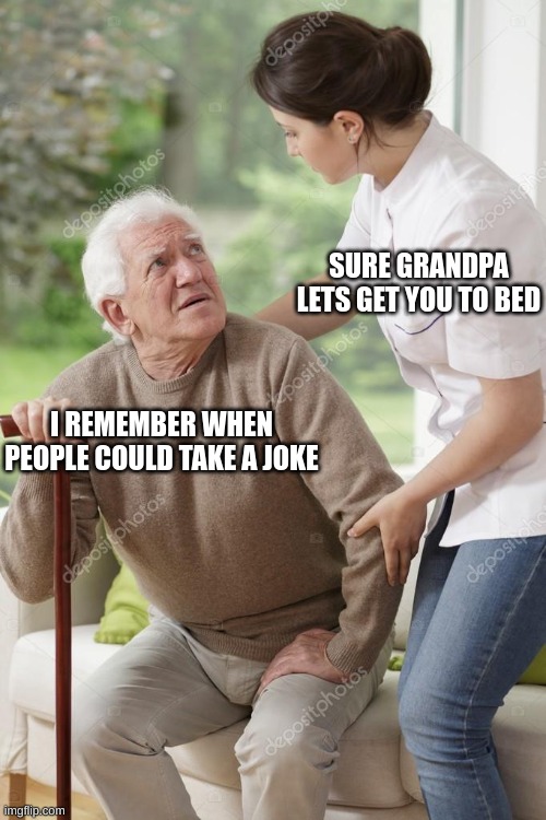 Sure grandpa, let's get you home | SURE GRANDPA LETS GET YOU TO BED; I REMEMBER WHEN PEOPLE COULD TAKE A JOKE | image tagged in sure grandpa let's get you home | made w/ Imgflip meme maker