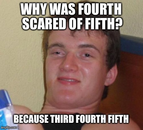 10 Guy | WHY WAS FOURTH SCARED OF FIFTH? BECAUSE THIRD FOURTH FIFTH | image tagged in memes,10 guy,AdviceAnimals | made w/ Imgflip meme maker