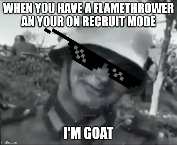 Hanz the German Soldier | WHEN YOU HAVE A FLAMETHROWER AN YOUR ON RECRUIT MODE; I'M GOAT | image tagged in hanz the german soldier | made w/ Imgflip meme maker